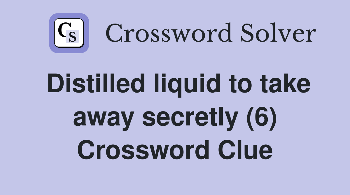 Distilled liquid to take away secretly (6) Crossword Clue Answers